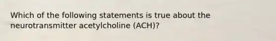 Which of the following statements is true about the neurotransmitter acetylcholine (ACH)?