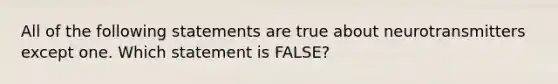 All of the following statements are true about neurotransmitters except one. Which statement is FALSE?