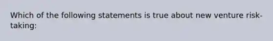 Which of the following statements is true about new venture risk-taking: