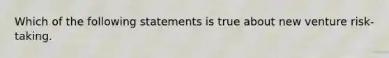 Which of the following statements is true about new venture risk-taking.