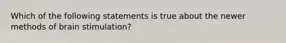 Which of the following statements is true about the newer methods of brain stimulation?