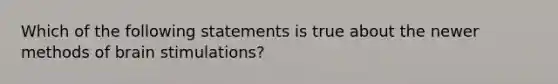 Which of the following statements is true about the newer methods of brain stimulations?