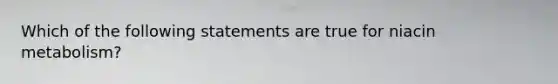 Which of the following statements are true for niacin metabolism?