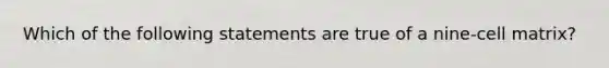 Which of the following statements are true of a nine-cell matrix?