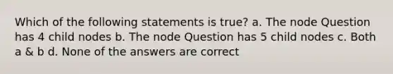 Which of the following statements is true? a. The node Question has 4 child nodes b. The node Question has 5 child nodes c. Both a & b d. None of the answers are correct