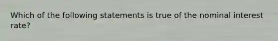 Which of the following statements is true of the nominal interest rate?