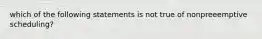 which of the following statements is not true of nonpreeemptive scheduling?