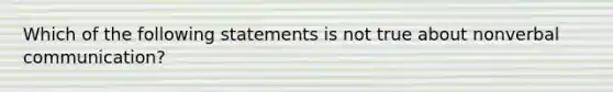 Which of the following statements is not true about nonverbal communication?