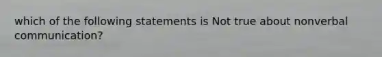 which of the following statements is Not true about nonverbal communication?