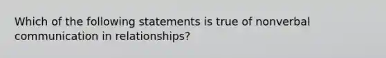 Which of the following statements is true of nonverbal communication in relationships?