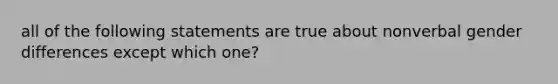 all of the following statements are true about nonverbal gender differences except which one?