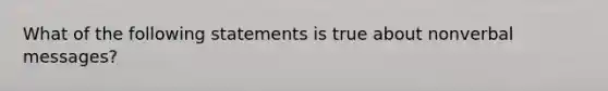 What of the following statements is true about nonverbal messages?