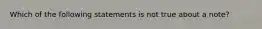 Which of the following statements is not true about a note?