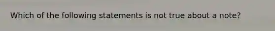 Which of the following statements is not true about a note?