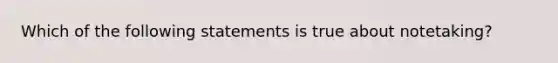 Which of the following statements is true about notetaking?