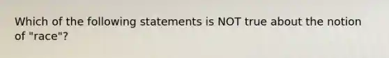 Which of the following statements is NOT true about the notion of "race"?