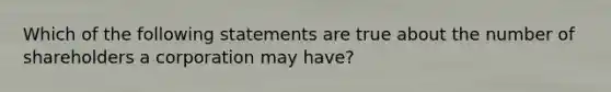 Which of the following statements are true about the number of shareholders a corporation may have?