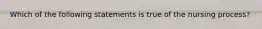 Which of the following statements is true of the nursing process?
