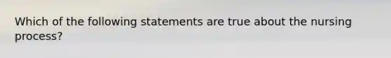 Which of the following statements are true about the nursing process?