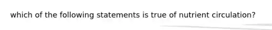 which of the following statements is true of nutrient circulation?