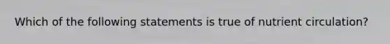 Which of the following statements is true of nutrient circulation?