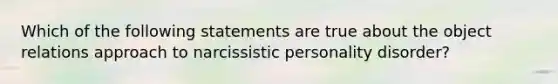 Which of the following statements are true about the object relations approach to narcissistic personality disorder?