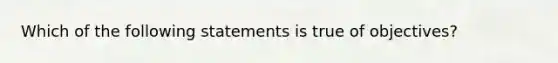 Which of the following statements is true of objectives?