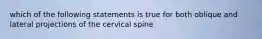 which of the following statements is true for both oblique and lateral projections of the cervical spine