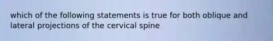 which of the following statements is true for both oblique and lateral projections of the cervical spine