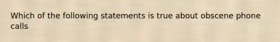 Which of the following statements is true about obscene phone calls