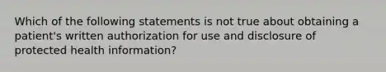 Which of the following statements is not true about obtaining a patient's written authorization for use and disclosure of protected health information?