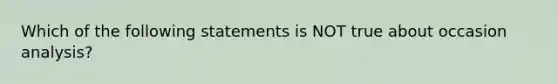 Which of the following statements is NOT true about occasion analysis?