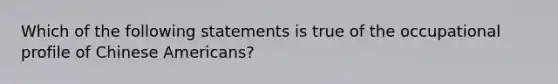 Which of the following statements is true of the occupational profile of Chinese Americans?