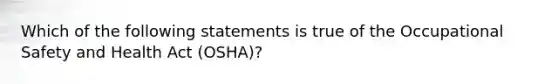 ​Which of the following statements is true of the Occupational Safety and Health Act (OSHA)?