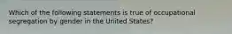 Which of the following statements is true of occupational segregation by gender in the United States?