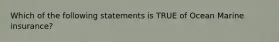 Which of the following statements is TRUE of Ocean Marine insurance?