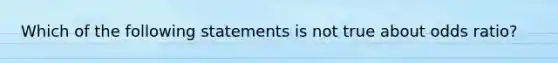 Which of the following statements is not true about odds ratio?