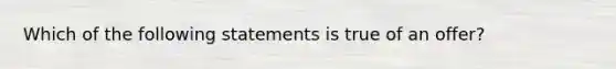 Which of the following statements is true of an offer?