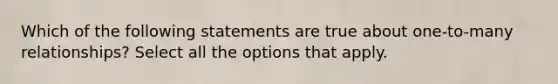 Which of the following statements are true about one-to-many relationships? Select all the options that apply.