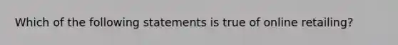 Which of the following statements is true of online retailing?