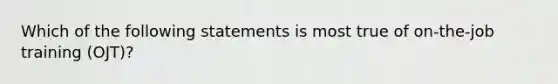 Which of the following statements is most true of on-the-job training (OJT)?