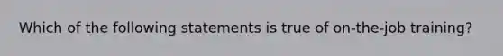 Which of the following statements is true of on-the-job training?