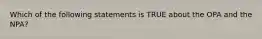 Which of the following statements is TRUE about the OPA and the​ NPA?