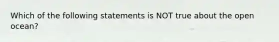 Which of the following statements is NOT true about the open ocean?