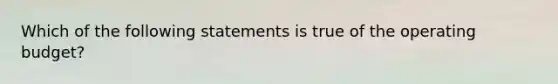 Which of the following statements is true of the operating budget?