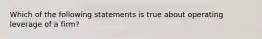 Which of the following statements is true about operating leverage of a firm?