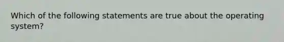 Which of the following statements are true about the operating system?