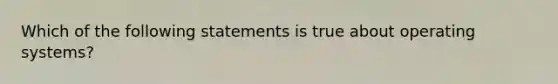 Which of the following statements is true about operating systems?