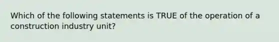 Which of the following statements is TRUE of the operation of a construction industry unit?