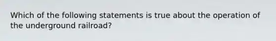 Which of the following statements is true about the operation of the underground railroad?